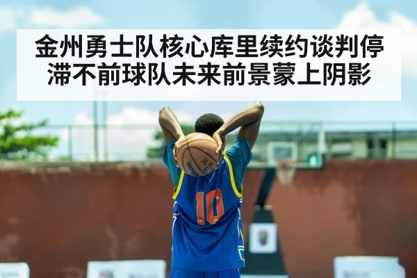金州勇士队核心库里续约谈判停滞不前球队未来前景蒙上阴影
