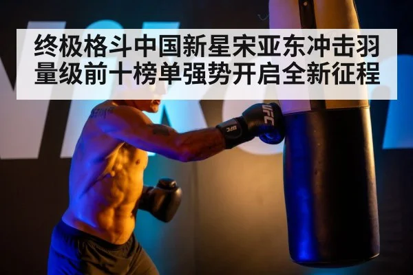 终极格斗中国新星宋亚东冲击羽量级前十榜单强势开启全新征程