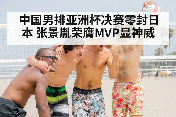 中国男排亚洲杯决赛零封日本 张景胤荣膺MVP显神威