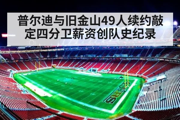普尔迪与旧金山49人续约敲定四分卫薪资创队史纪录