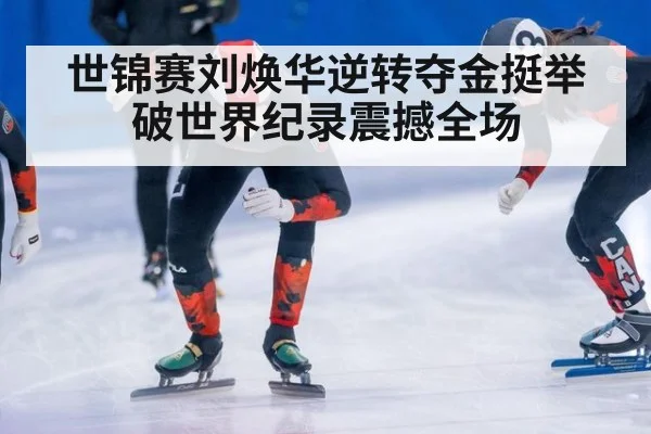 世锦赛刘焕华逆转夺金挺举破世界纪录震撼全场