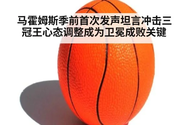 马霍姆斯季前首次发声坦言冲击三冠王心态调整成为卫冕成败关键